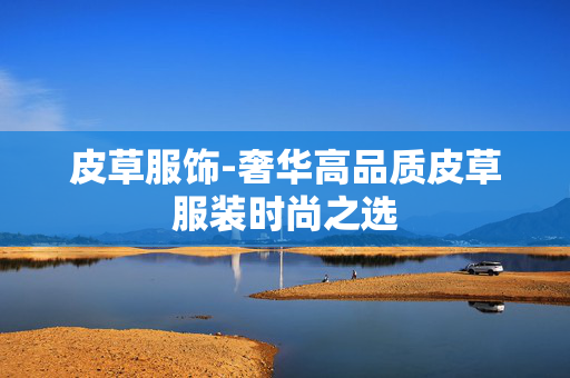 皮草服饰-奢华高品质皮草服装时尚之选 皮草服饰-奢华高品质皮草服装时尚之选