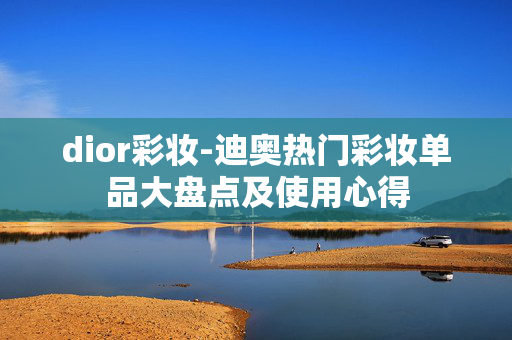dior彩妆-迪奥热门彩妆单品大盘点及使用心得 dior彩妆-迪奥热门彩妆单品大盘点及使用心得