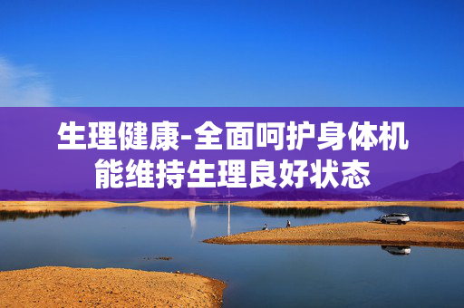 生理健康-全面呵护身体机能维持生理良好状态 生理健康-全面呵护身体机能维持生理良好状态