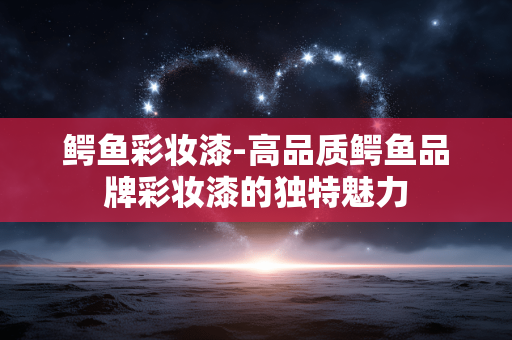 鳄鱼彩妆漆-高品质鳄鱼品牌彩妆漆的独特魅力 鳄鱼彩妆漆-高品质鳄鱼品牌彩妆漆的独特魅力
