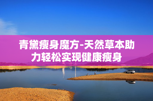 青黛瘦身魔方-天然草本助力轻松实现健康瘦身 青黛瘦身魔方-天然草本助力轻松实现健康瘦身