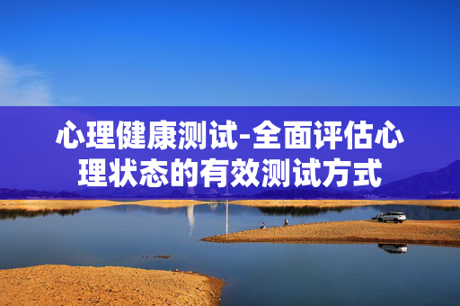 心理健康测试-全面评估心理状态的有效测试方式 心理健康测试-全面评估心理状态的有效测试方式