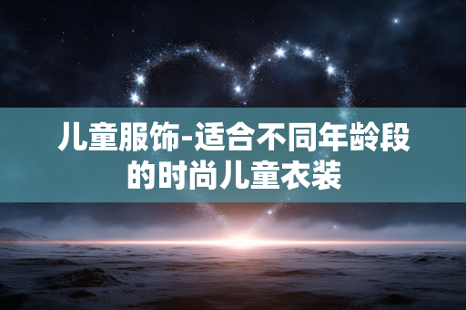 儿童服饰-适合不同年龄段的时尚儿童衣装 儿童服饰-适合不同年龄段的时尚儿童衣装