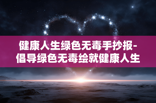 健康人生绿色无毒手抄报-倡导绿色无毒绘就健康人生手抄报 健康人生绿色无毒手抄报-倡导绿色无毒绘就健康人生手抄报