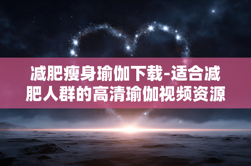 减肥瘦身瑜伽下载-适合减肥人群的高清瑜伽视频资源获取 减肥瘦身瑜伽下载-适合减肥人群的高清瑜伽视频资源获取