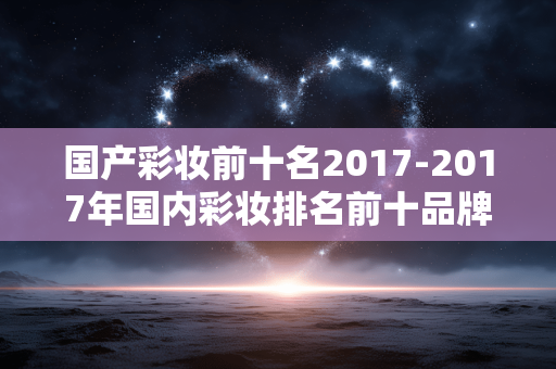 国产彩妆前十名2017-2017年国内彩妆排名前十品牌盘点 国产彩妆前十名2017-2017年国内彩妆排名前十品牌盘点