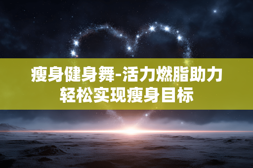 瘦身健身舞-活力燃脂助力轻松实现瘦身目标 瘦身健身舞-活力燃脂助力轻松实现瘦身目标