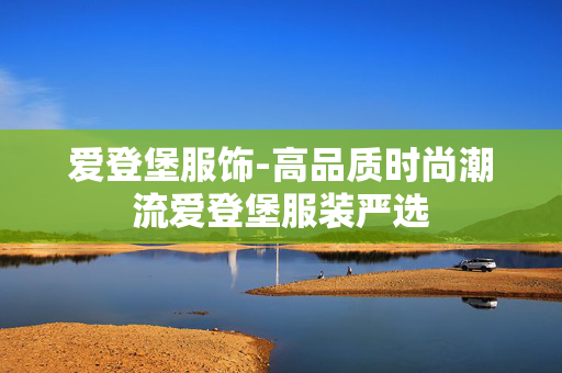 爱登堡服饰-高品质时尚潮流爱登堡服装严选