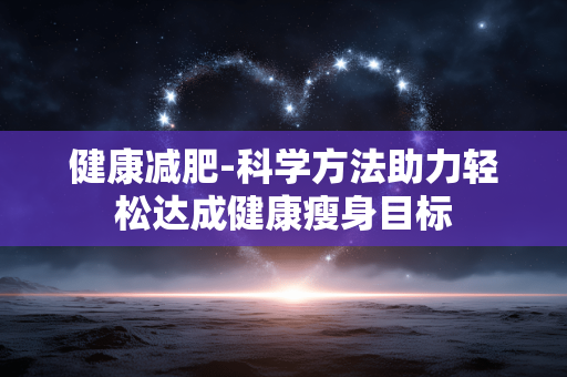 健康减肥-科学方法助力轻松达成健康瘦身目标