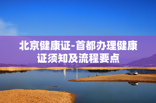 北京健康证-首都办理健康证须知及流程要点