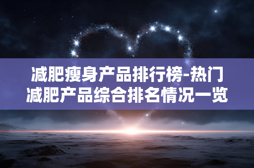 减肥瘦身产品排行榜-热门减肥产品综合排名情况一览 减肥瘦身产品排行榜-热门减肥产品综合排名情况一览