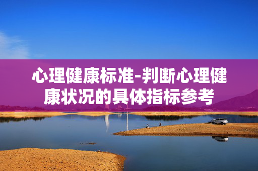 心理健康标准-判断心理健康状况的具体指标参考 心理健康标准-判断心理健康状况的具体指标参考