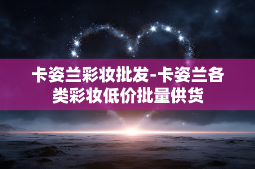 卡姿兰彩妆批发-卡姿兰各类彩妆低价批量供货