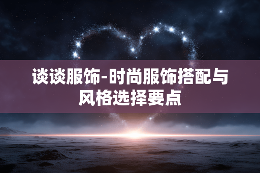 谈谈服饰-时尚服饰搭配与风格选择要点 谈谈服饰-时尚服饰搭配与风格选择要点