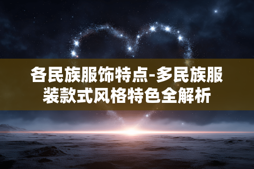 各民族服饰特点-多民族服装款式风格特色全解析 各民族服饰特点-多民族服装款式风格特色全解析