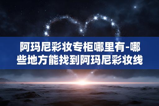 阿玛尼彩妆专柜哪里有-哪些地方能找到阿玛尼彩妆线下专柜 阿玛尼彩妆专柜哪里有-哪些地方能找到阿玛尼彩妆线下专柜