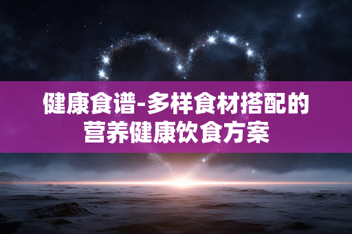 健康食谱-多样食材搭配的营养健康饮食方案 健康食谱-多样食材搭配的营养健康饮食方案