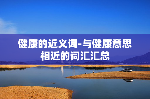 健康的近义词-与健康意思相近的词汇汇总 健康的近义词-与健康意思相近的词汇汇总