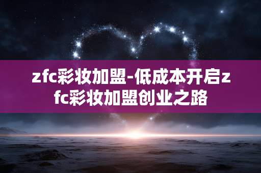 zfc彩妆加盟-低成本开启zfc彩妆加盟创业之路 zfc彩妆加盟-低成本开启zfc彩妆加盟创业之路