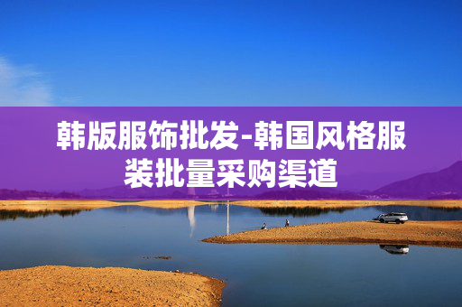 韩版服饰批发-韩国风格服装批量采购渠道 韩版服饰批发-韩国风格服装批量采购渠道
