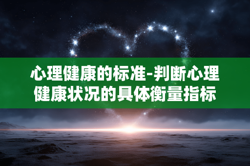 心理健康的标准-判断心理健康状况的具体衡量指标 心理健康的标准-判断心理健康状况的具体衡量指标