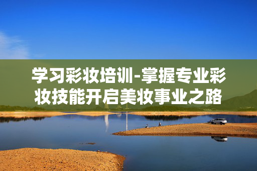 学习彩妆培训-掌握专业彩妆技能开启美妆事业之路