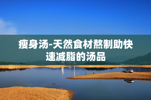 瘦身汤-天然食材熬制助快速减脂的汤品 瘦身汤-天然食材熬制助快速减脂的汤品