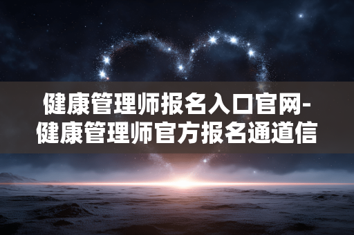 健康管理师报名入口官网-健康管理师官方报名通道信息汇总 健康管理师报名入口官网-健康管理师官方报名通道信息汇总