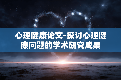 心理健康论文-探讨心理健康问题的学术研究成果 心理健康论文-探讨心理健康问题的学术研究成果