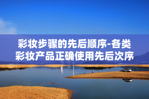 彩妆步骤的先后顺序-各类彩妆产品正确使用先后次序 彩妆步骤的先后顺序-各类彩妆产品正确使用先后次序