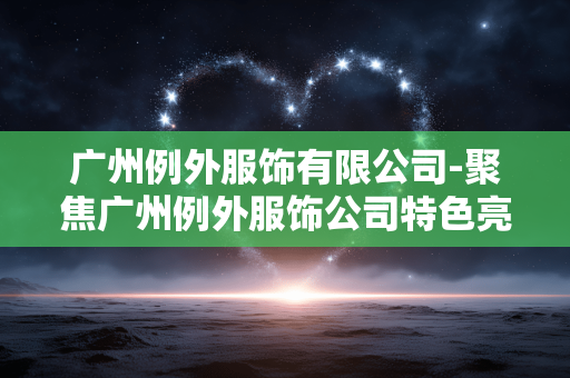 广州例外服饰有限公司-聚焦广州例外服饰公司特色亮点 广州例外服饰有限公司-聚焦广州例外服饰公司特色亮点