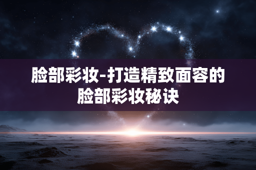 脸部彩妆-打造精致面容的脸部彩妆秘诀 脸部彩妆-打造精致面容的脸部彩妆秘诀