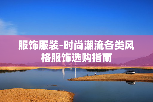 服饰服装-时尚潮流各类风格服饰选购指南