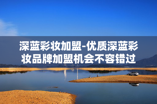 深蓝彩妆加盟-优质深蓝彩妆品牌加盟机会不容错过