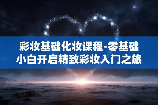彩妆基础化妆课程-零基础小白开启精致彩妆入门之旅