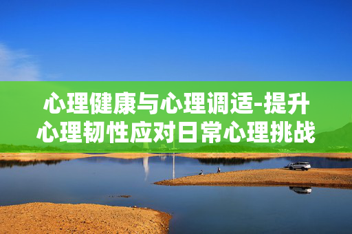 心理健康与心理调适-提升心理韧性应对日常心理挑战 心理健康与心理调适-提升心理韧性应对日常心理挑战