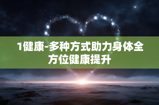 1健康-多种方式助力身体全方位健康提升 1健康-多种方式助力身体全方位健康提升