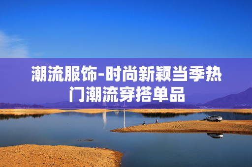 潮流服饰-时尚新颖当季热门潮流穿搭单品 潮流服饰-时尚新颖当季热门潮流穿搭单品