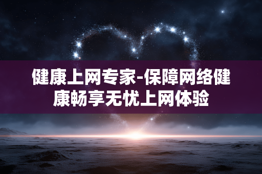 健康上网专家-保障网络健康畅享无忧上网体验 健康上网专家-保障网络健康畅享无忧上网体验