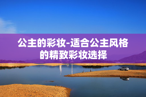 公主的彩妆-适合公主风格的精致彩妆选择 公主的彩妆-适合公主风格的精致彩妆选择