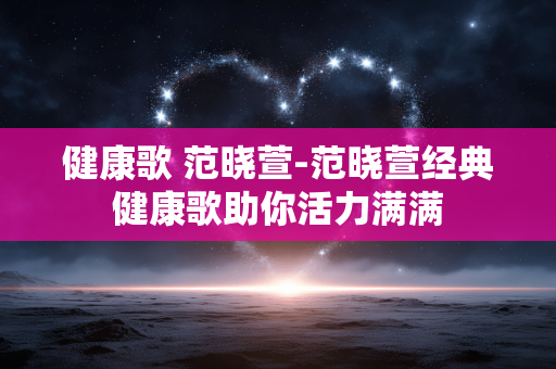 健康歌 范晓萱-范晓萱经典健康歌助你活力满满 健康歌 范晓萱-范晓萱经典健康歌助你活力满满