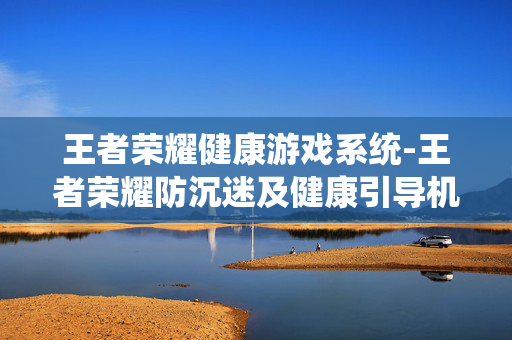 王者荣耀健康游戏系统-王者荣耀防沉迷及健康引导机制设置 王者荣耀健康游戏系统-王者荣耀防沉迷及健康引导机制设置