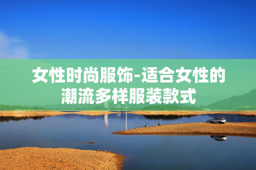 女性时尚服饰-适合女性的潮流多样服装款式 女性时尚服饰-适合女性的潮流多样服装款式