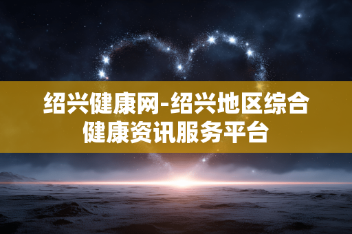 绍兴健康网-绍兴地区综合健康资讯服务平台 绍兴健康网-绍兴地区综合健康资讯服务平台