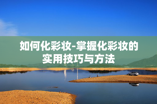 如何化彩妆-掌握化彩妆的实用技巧与方法