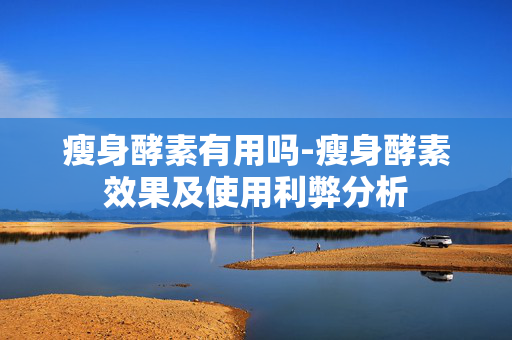 瘦身酵素有用吗-瘦身酵素效果及使用利弊分析 瘦身酵素有用吗-瘦身酵素效果及使用利弊分析