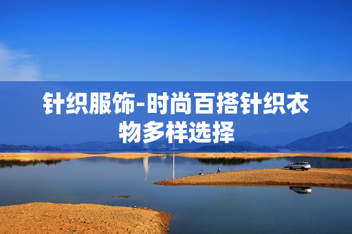 针织服饰-时尚百搭针织衣物多样选择 针织服饰-时尚百搭针织衣物多样选择