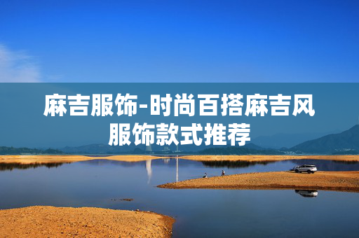 麻吉服饰-时尚百搭麻吉风服饰款式推荐