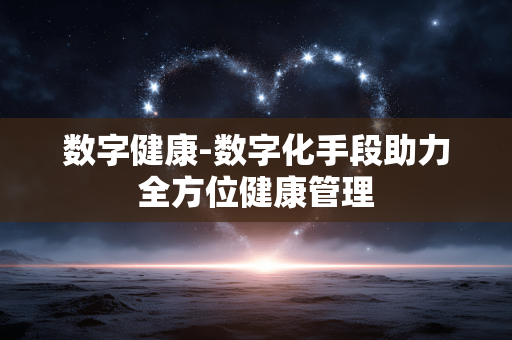 数字健康-数字化手段助力全方位健康管理 数字健康-数字化手段助力全方位健康管理