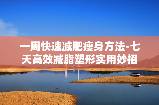 一周快速减肥瘦身方法-七天高效减脂塑形实用妙招 一周快速减肥瘦身方法-七天高效减脂塑形实用妙招